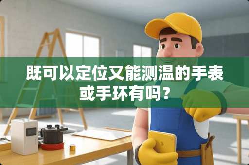 既可以定位又能测温的手表或手环有吗？