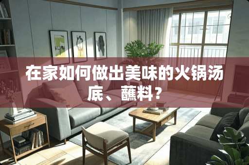 在家如何做出美味的火锅汤底、蘸料？