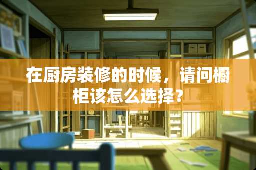 在厨房装修的时候，请问橱柜该怎么选择？