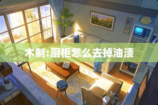 木制:厨柜怎么去掉油渍