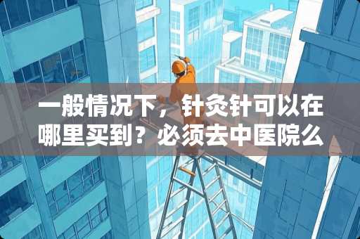 一般情况下，针灸针可以在哪里买到？必须去中医院么？