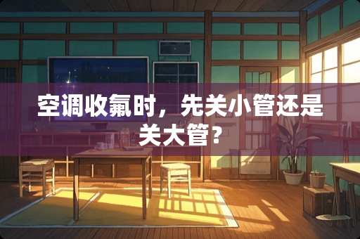 空调收氟时，先关小管还是关大管？