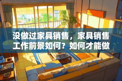 没做过家具销售，家具销售工作前景如何？如何才能做好销售？
