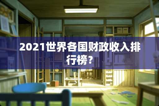 2021世界各国财政收入排行榜？