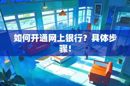 如何开通网上银行？具体步骤！