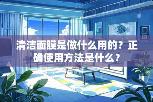 清洁面膜是做什么用的？正确使用方法是什么？