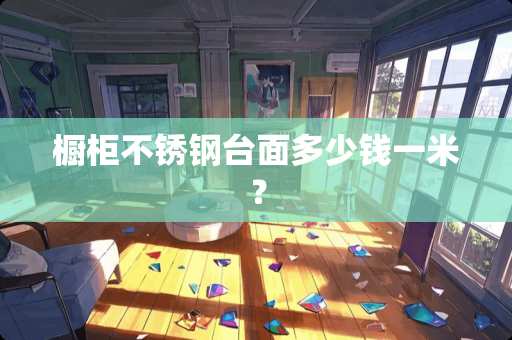 橱柜不锈钢台面多少钱一米？