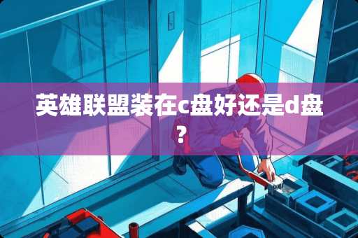 英雄联盟装在c盘好还是d盘？