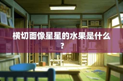 横切面像星星的水果是什么？