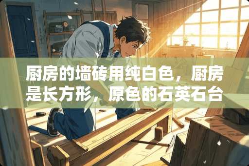 厨房的墙砖用纯白色，厨房是长方形，原色的石英石台面，橱柜用什么颜色好呢？