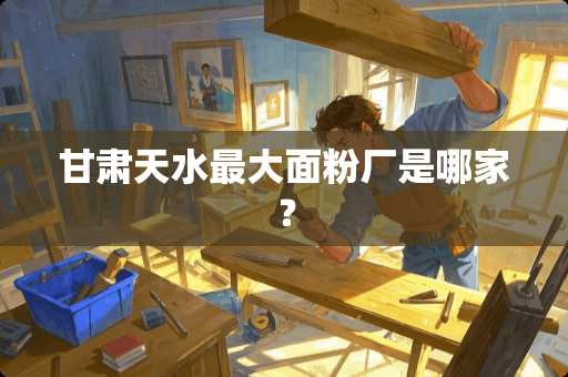 甘肃天水最大面粉厂是哪家？