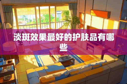 淡斑效果最好的护肤品有哪些