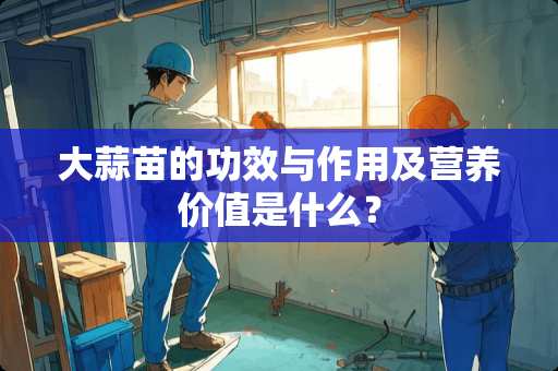 大蒜苗的功效与作用及营养价值是什么？