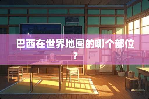 巴西在世界地图的哪个部位？