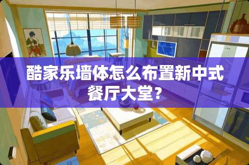 酷家乐墙体怎么布置新中式餐厅大堂？