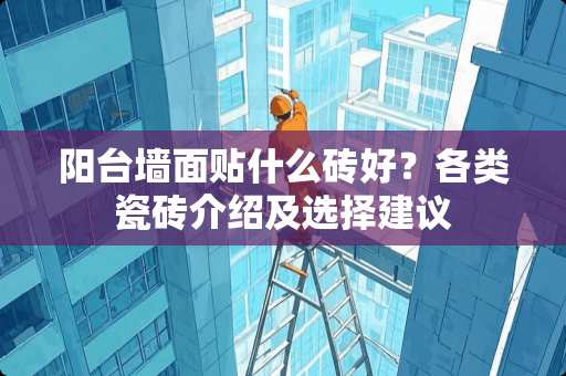阳台墙面贴什么砖好？各类瓷砖介绍及选择建议
