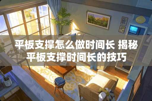 平板支撑怎么做时间长 揭秘平板支撑时间长的技巧