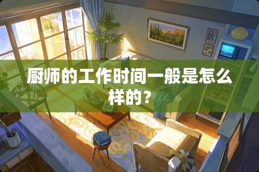 厨师的工作时间一般是怎么样的？