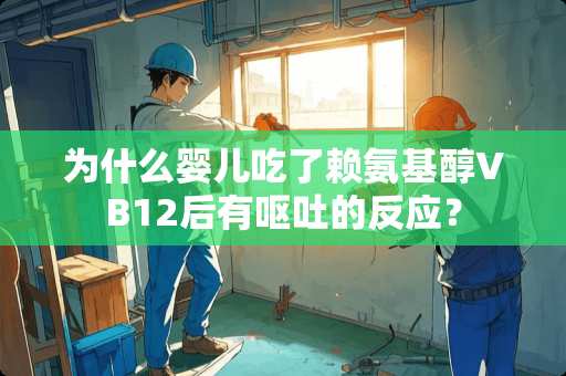 为什么婴儿吃了赖氨基醇VB12后有呕吐的反应？