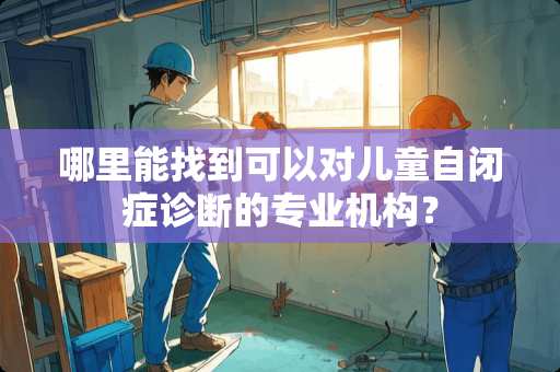 哪里能找到可以对儿童自闭症诊断的专业机构？