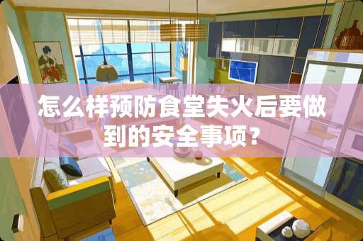 怎么样预防食堂失火后要做到的安全事项？