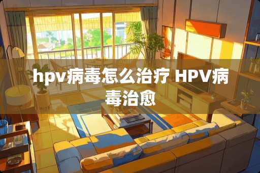hpv**怎么治疗 HPV**治愈