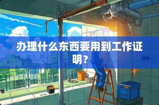 办理什么东西要用到工作证明？