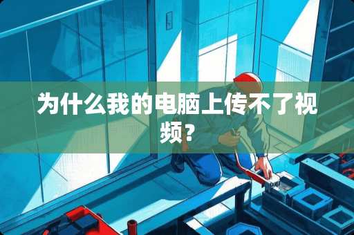 为什么我的电脑上传不了视频？