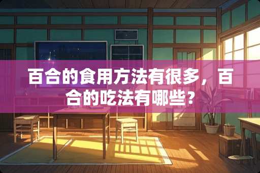 百合的食用方法有很多，百合的吃法有哪些？