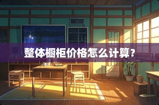 整体橱柜价格怎么计算？