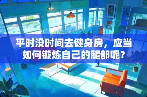 平时没时间去健身房，应当如何锻炼自己的腿部呢？