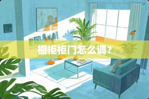 橱柜柜门怎么调？