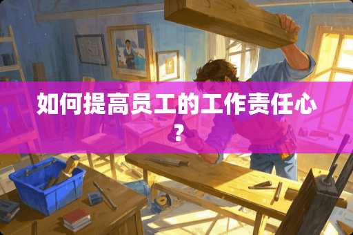 如何提高员工的工作责任心？