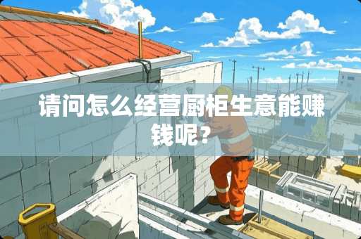 请问怎么经营厨柜生意能赚钱呢？