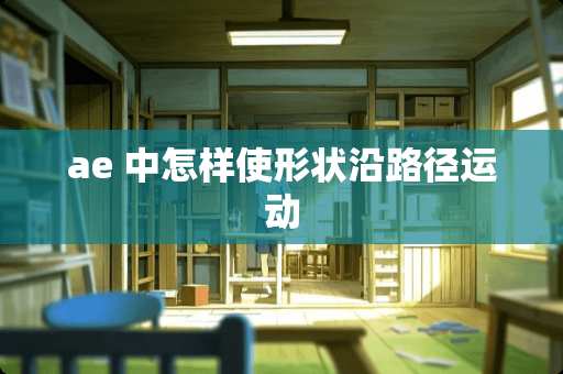 ae 中怎样使形状沿路径运动