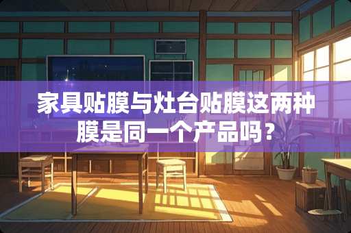 家具贴膜与灶台贴膜这两种膜是同一个产品吗？