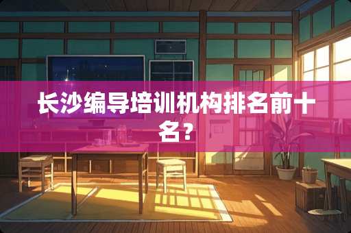 长沙编导培训机构排名前十名？