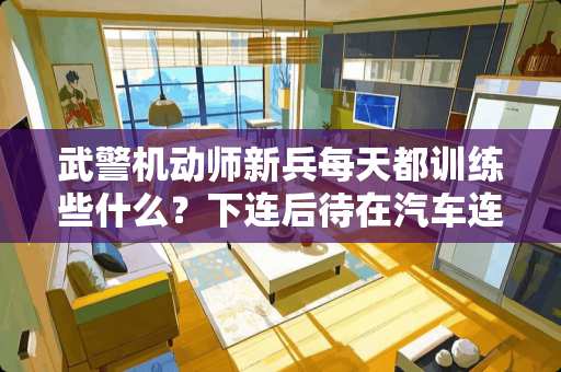 **机动师新兵每天都训练些什么？下连后待在汽车连都做些什么？累吗？求具体解说