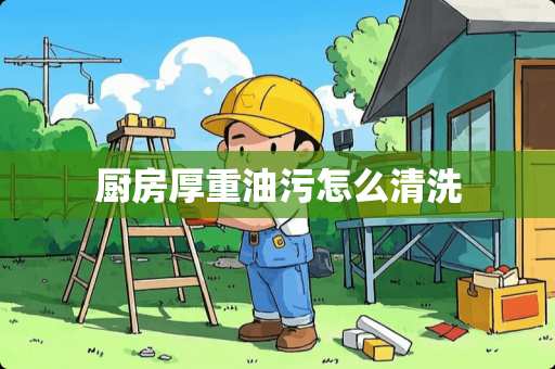 厨房厚重油污怎么清洗