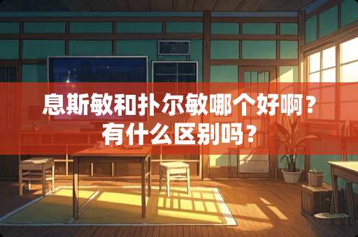 息斯敏和扑尔敏哪个好啊？有什么区别吗？