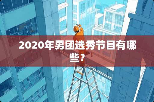 2020年男团选秀节目有哪些？