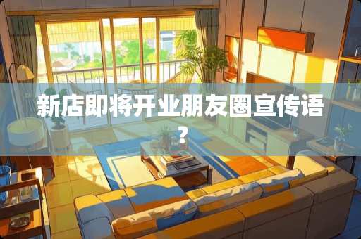 新店即将开业朋友圈宣传语? 新店即将开业朋友圈宣传语?