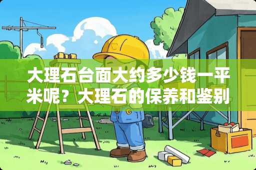 大理石台面大约多少钱一平米呢？大理石的保养和鉴别该怎么做？