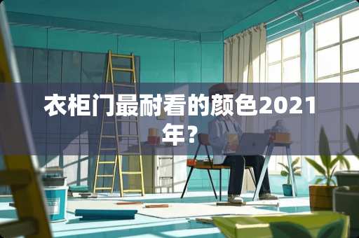 衣柜门最耐看的颜色2021年？
