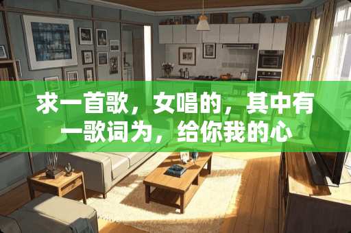 求一首歌，女唱的，其中有一歌词为，给你我的心