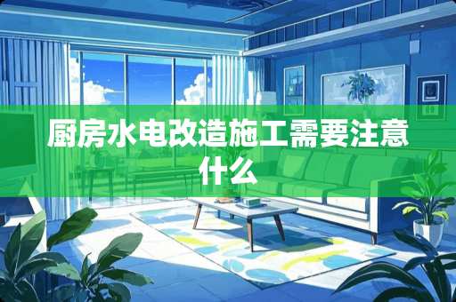 厨房水电改造施工需要注意什么