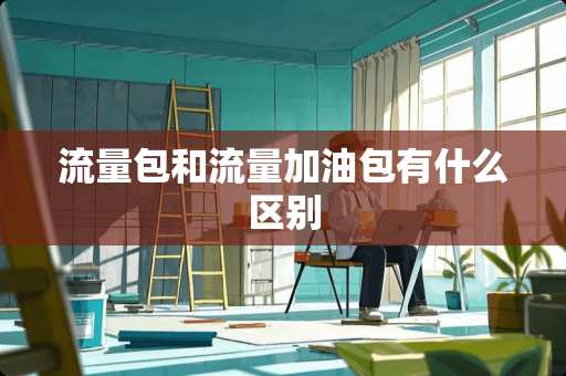 流量包和流量加油包有什么区别