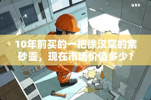 10年前买的一把徐汉棠的紫砂壶，现在市场价值多少？