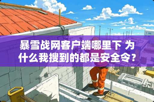 暴雪战网客户端哪里下 为什么我搜到的都是安全令？？