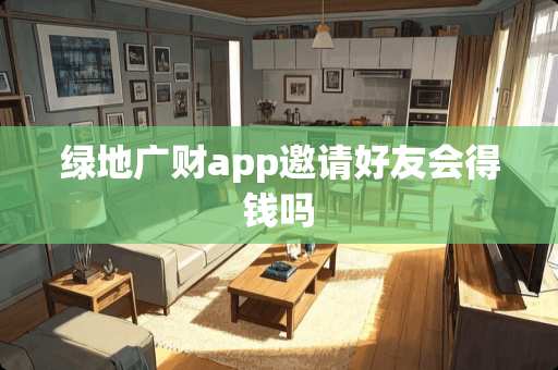 绿地广财app邀请好友会得钱吗 绿地广财app邀请好友会得钱吗